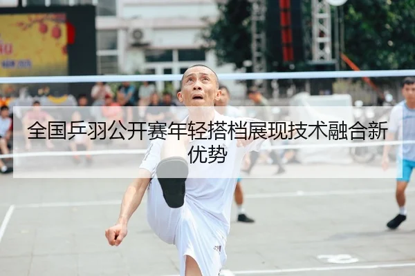 全国乒羽公开赛年轻搭档展现技术融合新优势 | BBSports